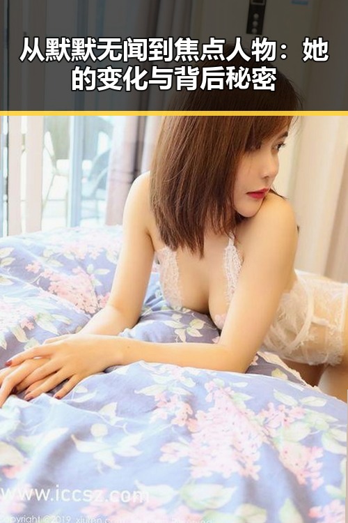 从默默无闻到焦点人物：她的变化与背后秘密