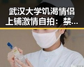 武汉大学饥渴情侣上铺激情自拍：禁忌空间里的真实写照