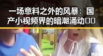 一场意料之外的风暴：国产小视频界的暗潮涌动🎥🔥