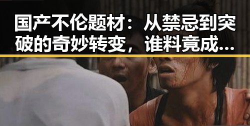 国产不伦题材:从禁忌到突破的奇妙转变,谁料竟成新宠?
