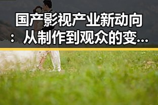 国产影视产业新动向：从制作到观众的变化