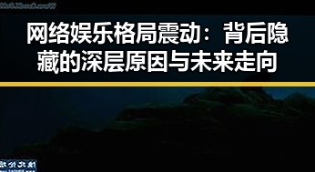 网络娱乐格局震动：背后隐藏的深层原因与未来走向